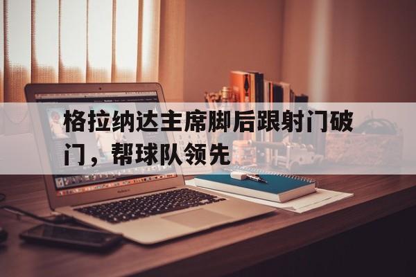 开云平台-格拉纳达主席脚后跟射门破门，帮球队领先的简单介绍