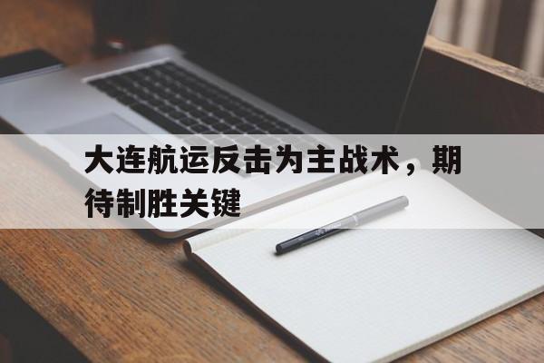 开云体育下载-大连航运反击为主战术，期待制胜关键的简单介绍