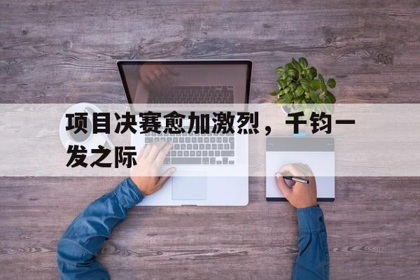 开云体育-关于项目决赛愈加激烈，千钧一发之际的信息